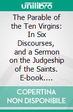 The Parable of the Ten Virgins: In Six Discourses, and a Sermon on the Judgeship of the Saints. E-book. Formato PDF ebook di Joseph A. Seiss