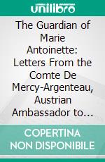 The Guardian of Marie Antoinette: Letters From the Comte De Mercy-Argenteau, Austrian Ambassador to the Court of Versailles, to Marie The´re^se, Empress of Austria, 1770-1780. E-book. Formato PDF ebook