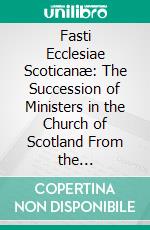 Fasti Ecclesiae Scoticanæ: The Succession of Ministers in the Church of Scotland From the Refomation. E-book. Formato PDF ebook di Hew Scott