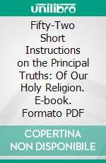 Fifty-Two Short Instructions on the Principal Truths: Of Our Holy Religion. E-book. Formato PDF ebook