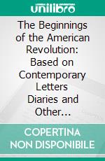 The Beginnings of the American Revolution: Based on Contemporary Letters Diaries and Other Documents. E-book. Formato PDF