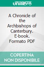 A Chronicle of the Archbishops of Canterbury. E-book. Formato PDF ebook