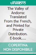 The Valley of Andorra: Translated From the French, and Printed for Private Distribution. E-book. Formato PDF ebook