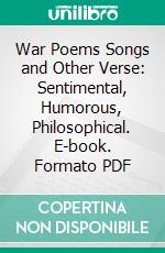 War Poems Songs and Other Verse: Sentimental, Humorous, Philosophical. E-book. Formato PDF ebook