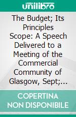 The Budget; Its Principles Scope: A Speech Delivered to a Meeting of the Commercial Community of Glasgow, Sept; 10, 1909. E-book. Formato PDF ebook