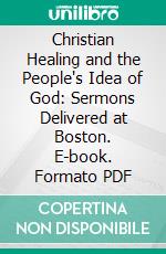 Christian Healing and the People's Idea of God: Sermons Delivered at Boston. E-book. Formato PDF ebook