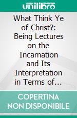 What Think Ye of Christ?: Being Lectures on the Incarnation and Its Interpretation in Terms of Modern Thought. E-book. Formato PDF ebook di Charles E. Raven