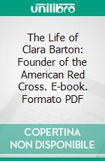 The Life of Clara Barton: Founder of the American Red Cross. E-book. Formato PDF ebook di William E. Barton