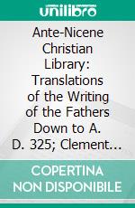 Ante-Nicene Christian Library: Translations of the Writing of the Fathers Down to A. D. 325; Clement of Alexandria. E-book. Formato PDF ebook di James Donaldson