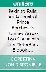 Pekin to Paris: An Account of Prince Borghese's Journey Across Two Continents in a Motor-Car. E-book. Formato PDF ebook