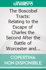 The Boscobel Tracts: Relating to the Escape of Charles the Second After the Battle of Worcester and His Subsequent Adventures. E-book. Formato PDF ebook