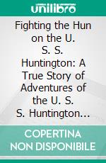 Fighting the Hun on the U. S. S. Huntington: A True Story of Adventures of the U. S. S. Huntington During the War, as Seen by H. W. Winn. E-book. Formato PDF ebook di Hiram W. Winn