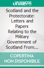 Scotland and the Protectorate: Letters and Papers Relating to the Military Government of Scotland From January 1654 to June 1659. E-book. Formato PDF ebook di C. H. Firth