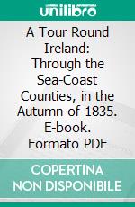 A Tour Round Ireland: Through the Sea-Coast Counties, in the Autumn of 1835. E-book. Formato PDF ebook