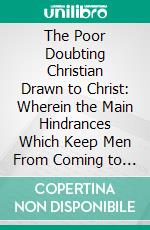 The Poor Doubting Christian Drawn to Christ: Wherein the Main Hindrances Which Keep Men From Coming to Christ Are Discovered; With Special Helps to Recover God's Favour. E-book. Formato PDF ebook di Thomas Hooker