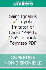 Saint Ignatius of Loyola: Imitator of Christ 1494 to 1555. E-book. Formato PDF ebook di John Hungerford Pollen