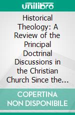 Historical Theology: A Review of the Principal Doctrinal Discussions in the Christian Church Since the Apostolic Age. E-book. Formato PDF ebook di William Cunningham