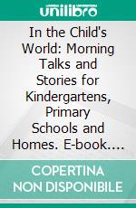 In the Child's World: Morning Talks and Stories for Kindergartens, Primary Schools and Homes. E-book. Formato PDF ebook