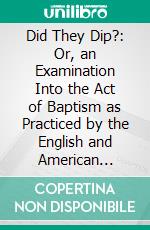 Did They Dip?: Or, an Examination Into the Act of Baptism as Practiced by the English and American Baptists Before the Year 1641. E-book. Formato PDF ebook