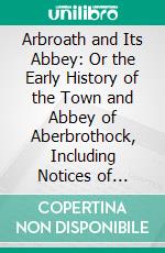 Arbroath and Its Abbey: Or the Early History of the Town and Abbey of Aberbrothock, Including Notices of Ecclesiastical and Other Antiquities in the Surrounding District. E-book. Formato PDF ebook di David Miller