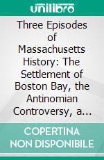 Three Episodes of Massachusetts History: The Settlement of Boston Bay, the Antinomian Controversy, a Study Od Church and Town Government. E-book. Formato PDF ebook