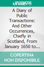 A Diary of Public Transactions: And Other Occurrences, Chiefly in Scotland, From January 1650 to June 1667. E-book. Formato PDF ebook