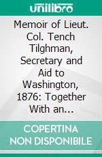 Memoir of Lieut. Col. Tench Tilghman, Secretary and Aid to Washington, 1876: Together With an Appendix. E-book. Formato PDF ebook