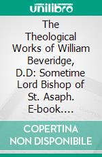 The Theological Works of William Beveridge, D.D: Sometime Lord Bishop of St. Asaph. E-book. Formato PDF