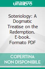 Soteriology: A Dogmatic Treatise on the Redemption. E-book. Formato PDF ebook