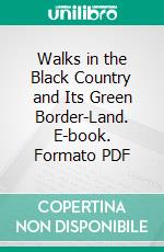 Walks in the Black Country and Its Green Border-Land. E-book. Formato PDF ebook