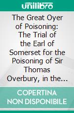 The Great Oyer of Poisoning: The Trial of the Earl of Somerset for the Poisoning of Sir Thomas Overbury, in the Tower of London, and Various Matters Connected Therewith, From Contemporary Mss. E-book. Formato PDF ebook di Andrew Amos