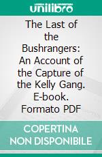 The Last of the Bushrangers: An Account of the Capture of the Kelly Gang. E-book. Formato PDF ebook