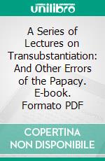 A Series of Lectures on Transubstantiation: And Other Errors of the Papacy. E-book. Formato PDF ebook di Enoch M. Marvin