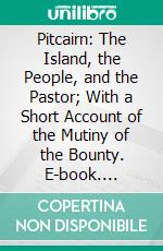 Pitcairn: The Island, the People, and the Pastor; With a Short Account of the Mutiny of the Bounty. E-book. Formato PDF ebook