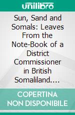 Sun, Sand and Somals: Leaves From the Note-Book of a District Commissioner in British Somaliland. E-book. Formato PDF ebook