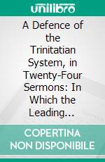 A Defence of the Trinitatian System, in Twenty-Four Sermons: In Which the Leading Controversial Points Between Trinitarians and Anti-Trinitarians Are Stated and Discussed. E-book. Formato PDF ebook