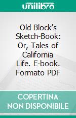 Old Block's Sketch-Book: Or, Tales of California Life. E-book. Formato PDF ebook