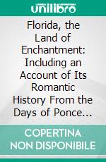 Florida, the Land of Enchantment: Including an Account of Its Romantic History From the Days of Ponce De Leon and the Other Early Explorers and Settlers, and the Story of Its Native Indians. E-book. Formato PDF