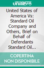 United States of America Vs: Standard Oil Company and Others, Brief on Behalf of Defendants Standard Oil Company and Others. E-book. Formato PDF ebook di John Graver Johnson