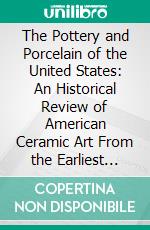 The Pottery and Porcelain of the United States: An Historical Review of American Ceramic Art From the Earliest Times to the Present Day. E-book. Formato PDF ebook di Edwin Atlee Barber