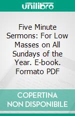 Five Minute Sermons: For Low Masses on All Sundays of the Year. E-book. Formato PDF ebook