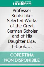 Professor Knatschke: Selected Works of the Great German Scholar and of His Daughter Elsa. E-book. Formato PDF ebook