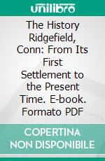 The History Ridgefield, Conn: From Its First Settlement to the Present Time. E-book. Formato PDF ebook