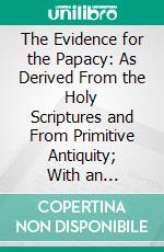 The Evidence for the Papacy: As Derived From the Holy Scriptures and From Primitive Antiquity; With an Introductory Epistle. E-book. Formato PDF ebook di Colin Lindsay