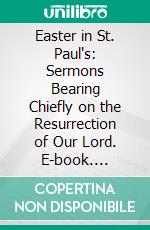 Easter in St. Paul's: Sermons Bearing Chiefly on the Resurrection of Our Lord. E-book. Formato PDF ebook