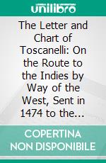 The Letter and Chart of Toscanelli: On the Route to the Indies by Way of the West, Sent in 1474 to the Portuguese Fernam Martins, and Later on to Christopher Columbus. E-book. Formato PDF ebook di Henry Vignaud