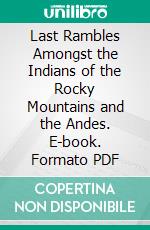 Last Rambles Amongst the Indians of the Rocky Mountains and the Andes. E-book. Formato PDF ebook