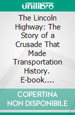 The Lincoln Highway: The Story of a Crusade That Made Transportation History. E-book. Formato PDF ebook di Lincoln Highway Association