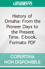 History of Omaha: From the Pioneer Days to the Present Time. E-book. Formato PDF ebook