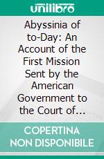 Abyssinia of to-Day: An Account of the First Mission Sent by the American Government to the Court of the King of Kings (1903 1904). E-book. Formato PDF ebook di Robert Peet Skinner